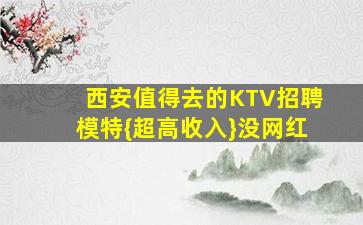 西安值得去的KTV招聘模特{超高收入}没网红
